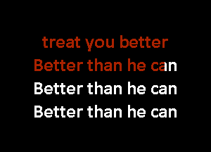 treat you better
Better than he can
Better than he can
Better than he can

g