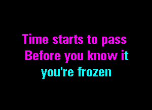 Time starts to pass

Before you know it
you're frozen