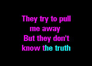 They try to pull
me away

But they don't
know the truth