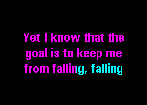 Yet I know that the

goal is to keep me
from falling, falling