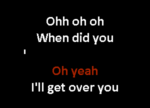 Ohh oh oh
When did you

Oh yeah
I'll get over you