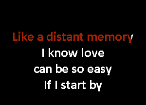 Like a distant memory

I know love
can be so easy
If I start by