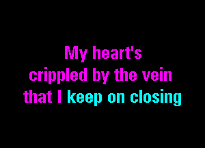 My heart's

crippled by the vein
that I keep on closing