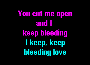 You cut me open
and I

keep bleeding
I keep, keep
bleeding love
