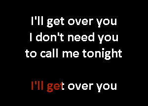 I'll get over you
I don't need you

to call me tonight

I'll get over you