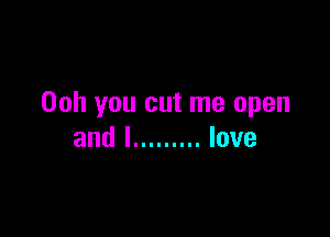 Ooh you cut me open

and I ......... love