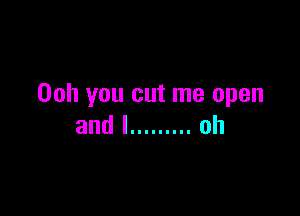 Ooh you cut me open

andl ......... oh