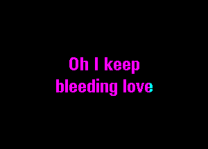 Oh I keep

bleeding love