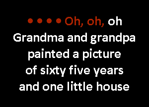 00000h,oh,oh
Grandma and grandpa
painted a picture
of sixty five years
and one little house