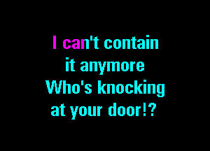 I can't contain
it anymore

Who's knocking
at your door!?
