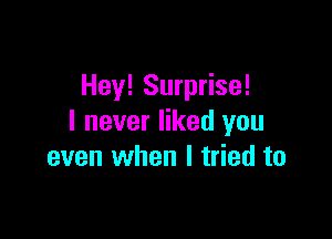 Hey! Surprise!

I never liked you
even when I tried to