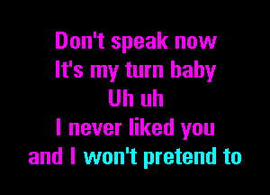 Don't speak now
It's my turn baby

Uh uh
I never liked you
and I won't pretend to