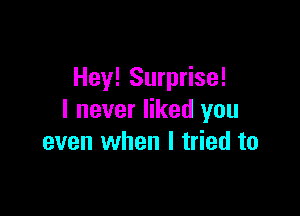 Hey! Surprise!

I never liked you
even when I tried to