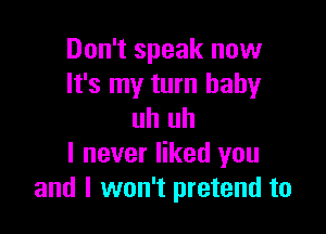 Don't speak now
It's my turn baby

uh uh
I never liked you
and I won't pretend to