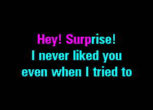 Hey! Surprise!

I never liked you
even when I tried to