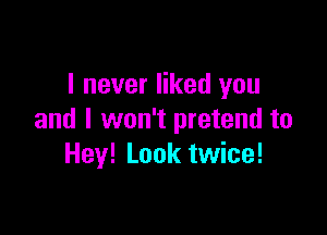 I never liked you

and I won't pretend to
Hey! Look twice!