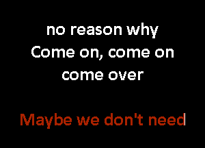 no reason why
Come on, come on
come over

Maybe we don't need