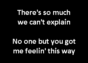 There's so much
we can't explain

No one but you got
me feelin' this way