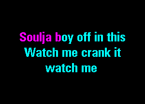 Soulja boy off in this

Watch me crank it
watch me