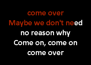 come over
Maybe we don't need

no reason why
Come on, come on
come over