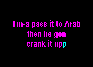 I'm-a pass it to Arab

then he gon
crank it upp