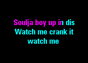 Soulia buy up in dis

Watch me crank it
watch me