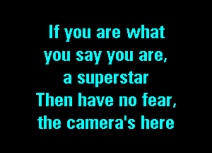 If you are what
you say you are,

a superstar
Then have no fear,
the camera's here