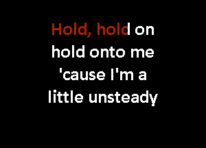 Hold, hold on
hold onto me

'cause I'm a
little unsteady