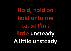 Hold, hold on
hold onto me

'cause I'm a
little unsteady
A little unsteady