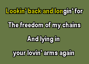 Lookin' back and Iongin' for
The freedom of my chains

And lying in

your lovin' arms again