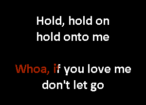 Hold, hold on
hold onto me

Whoa, if you love me
don't let go