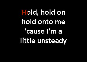 Hold, hold on
hold onto me

'cause I'm a
little unsteady