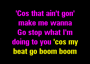 'Cos that ain't gon'
make me wanna
Go stop what I'm

doing to you 'cos my
heat go boom boom