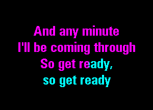 And any minute
I'll be coming through

So get ready.
so get ready