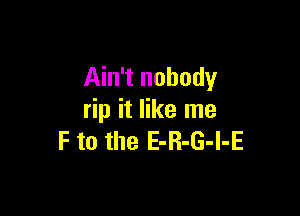 Ain't nobody

rip it like me
F to the E-R-G-l-E