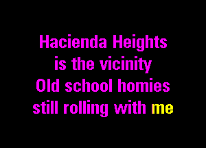 Hacienda Heights
is the vicinity

Old school homies
still rolling with me