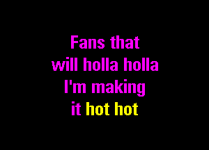 Fans that
will holla holla

I'm making
it hot hot