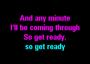 And any minute
I'll be coming through

So get ready.
so get ready