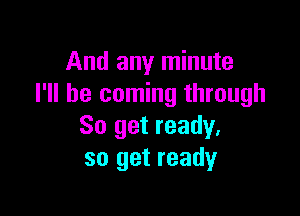 And any minute
I'll be coming through

So get ready.
so get ready