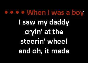 OOOOWhenlwasaboy
I saw my daddy

cryin' at the
steerin' wheel
and oh, it made