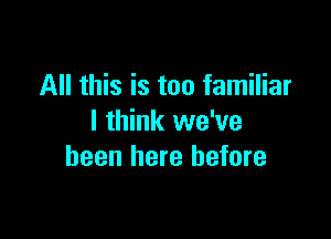 All this is too familiar

I think we've
been here before