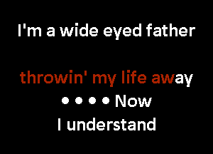 I'm a wide eyed father

throwin' my life away
0 o o 0 Now
I understand
