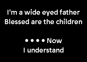 I'm a wide eyed father
Blessed are the children

0 o o 0 Now
I understand