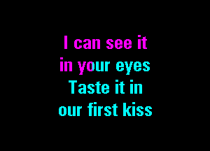 I can see it
in your eyes

Taste it in
our first kiss