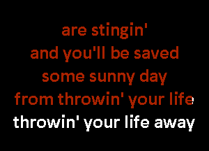 are stingin'
and you'll be saved
some sunny day
from throwin' your life
throwin' your life away