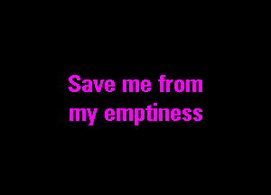 Save me from

my emptiness