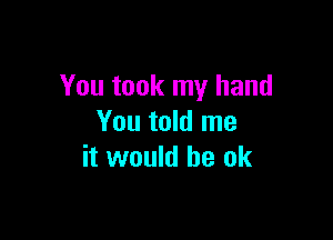 You took my hand

You told me
it would be ok