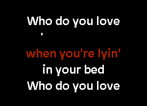 Who do you love

when you're lyin'
in your bed
Who do you love