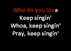 Who do you love
Keep singin'

Whoa, keep singin'
Pray, keep singin'