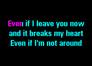 Even if I leave you now

and it breaks my heart
Even if I'm not around